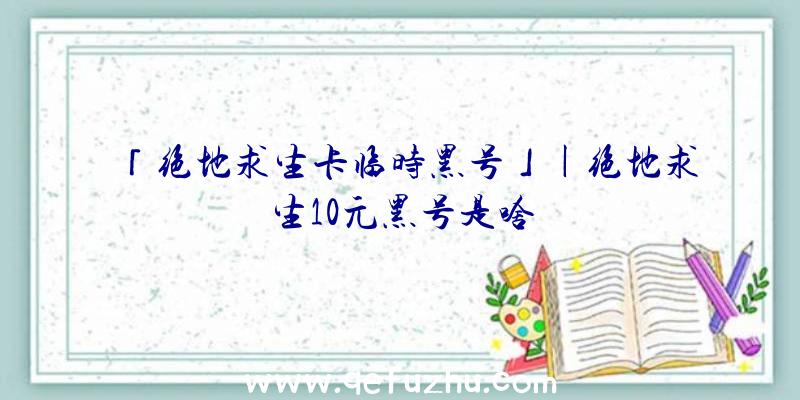 「绝地求生卡临时黑号」|绝地求生10元黑号是啥